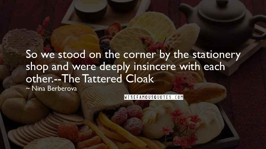Nina Berberova quotes: So we stood on the corner by the stationery shop and were deeply insincere with each other.--The Tattered Cloak