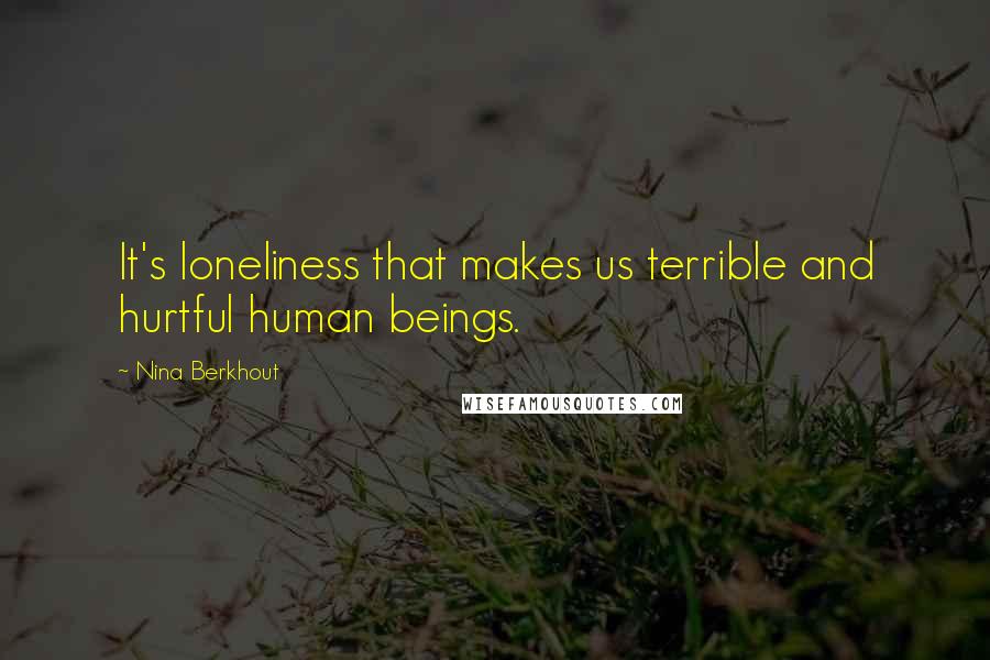 Nina Berkhout quotes: It's loneliness that makes us terrible and hurtful human beings.