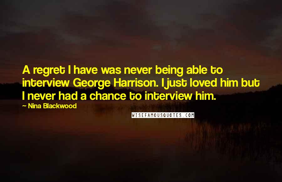 Nina Blackwood quotes: A regret I have was never being able to interview George Harrison. I just loved him but I never had a chance to interview him.