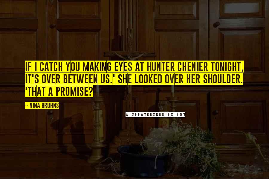 Nina Bruhns quotes: If I catch you making eyes at Hunter Chenier tonight, it's over between us.' She looked over her shoulder. 'That a promise? Nina Bruhns quotes: If I catch you making eyes at Hunter Chenier tonight, it's over between us.' She looked over her shoulder. 'That a promise?