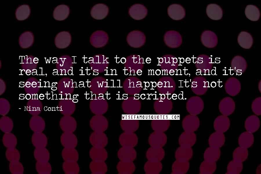 Nina Conti quotes: The way I talk to the puppets is real, and it's in the moment, and it's seeing what will happen. It's not something that is scripted.