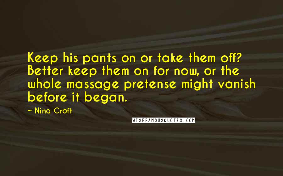 Nina Croft quotes: Keep his pants on or take them off? Better keep them on for now, or the whole massage pretense might vanish before it began.