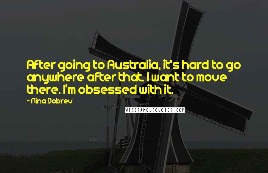 Nina Dobrev quotes: After going to Australia, it's hard to go anywhere after that. I want to move there. I'm obsessed with it. Nina Dobrev quotes: After going to Australia, it's hard to go anywhere after that. I want to move there. I'm obsessed with it.