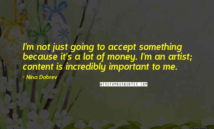 Nina Dobrev quotes: I'm not just going to accept something because it's a lot of money. I'm an artist; content is incredibly important to me. Nina Dobrev quotes: I'm not just going to accept something because it's a lot of money. I'm an artist; content is incredibly important to me.