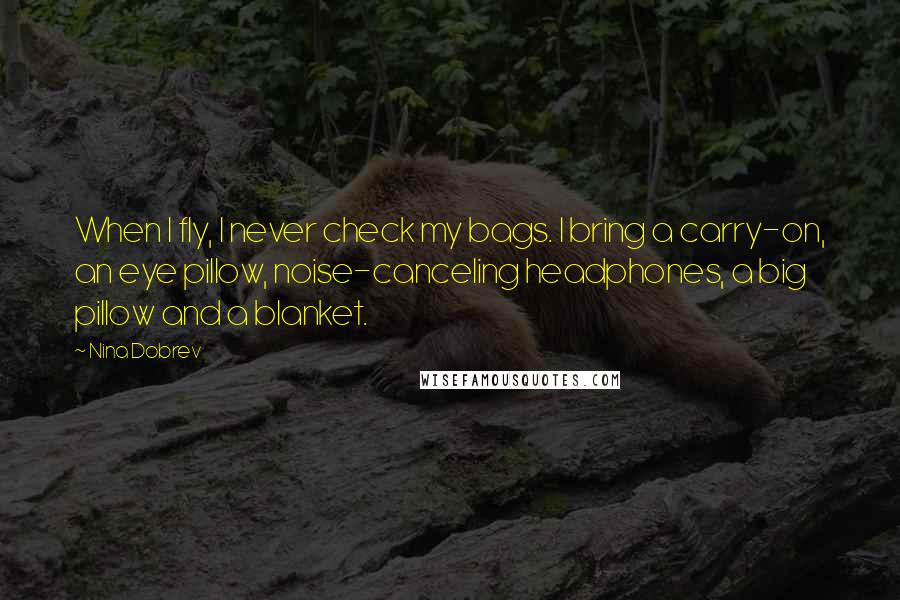 Nina Dobrev quotes: When I fly, I never check my bags. I bring a carry-on, an eye pillow, noise-canceling headphones, a big pillow and a blanket. Nina Dobrev quotes: When I fly, I never check my bags. I bring a carry-on, an eye pillow, noise-canceling headphones, a big pillow and a blanket.
