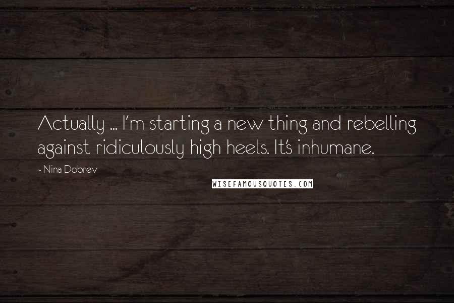 Nina Dobrev quotes: Actually ... I'm starting a new thing and rebelling against ridiculously high heels. It's inhumane.