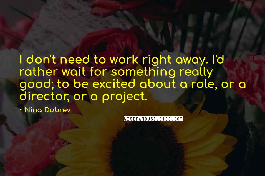 Nina Dobrev quotes: I don't need to work right away. I'd rather wait for something really good; to be excited about a role, or a director, or a project. Nina Dobrev quotes: I don't need to work right away. I'd rather wait for something really good; to be excited about a role, or a director, or a project.
