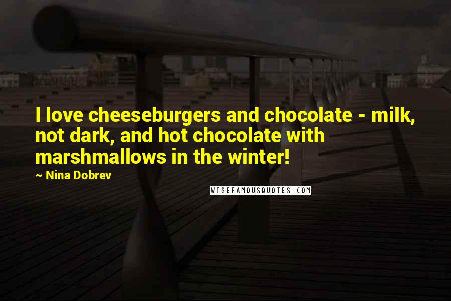 Nina Dobrev quotes: I love cheeseburgers and chocolate - milk, not dark, and hot chocolate with marshmallows in the winter! Nina Dobrev quotes: I love cheeseburgers and chocolate - milk, not dark, and hot chocolate with marshmallows in the winter!