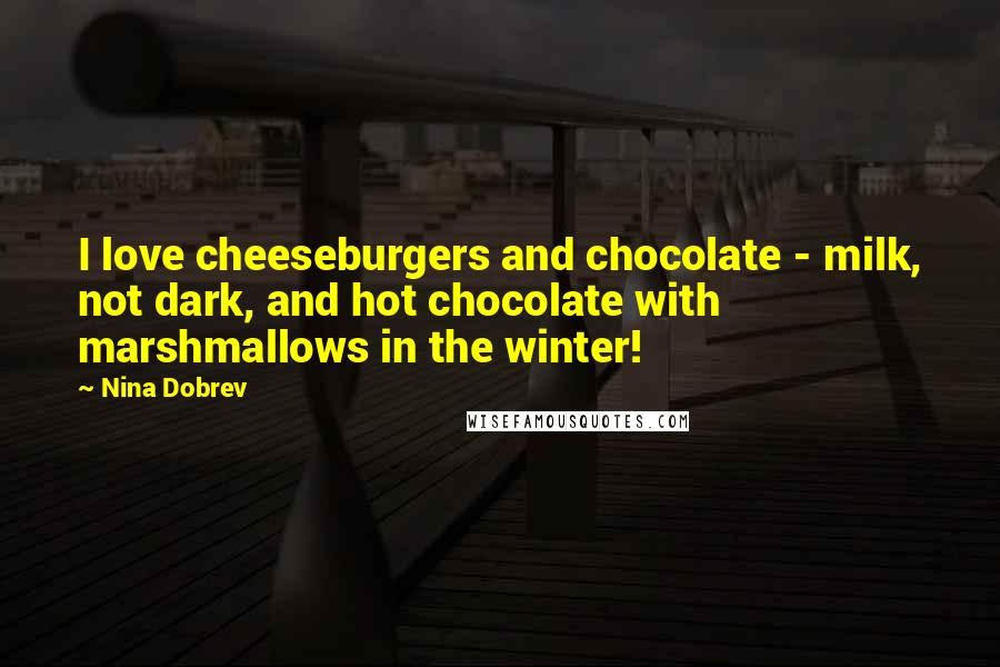 Nina Dobrev quotes: I love cheeseburgers and chocolate - milk, not dark, and hot chocolate with marshmallows in the winter!