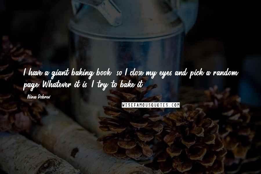 Nina Dobrev quotes: I have a giant baking book, so I close my eyes and pick a random page. Whatever it is, I try to bake it!