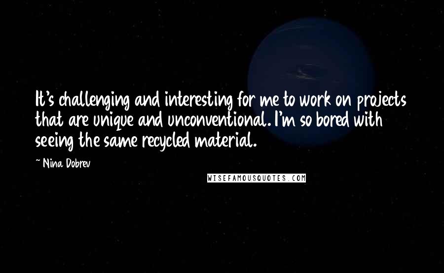 Nina Dobrev quotes: It's challenging and interesting for me to work on projects that are unique and unconventional. I'm so bored with seeing the same recycled material. Nina Dobrev quotes: It's challenging and interesting for me to work on projects that are unique and unconventional. I'm so bored with seeing the same recycled material.