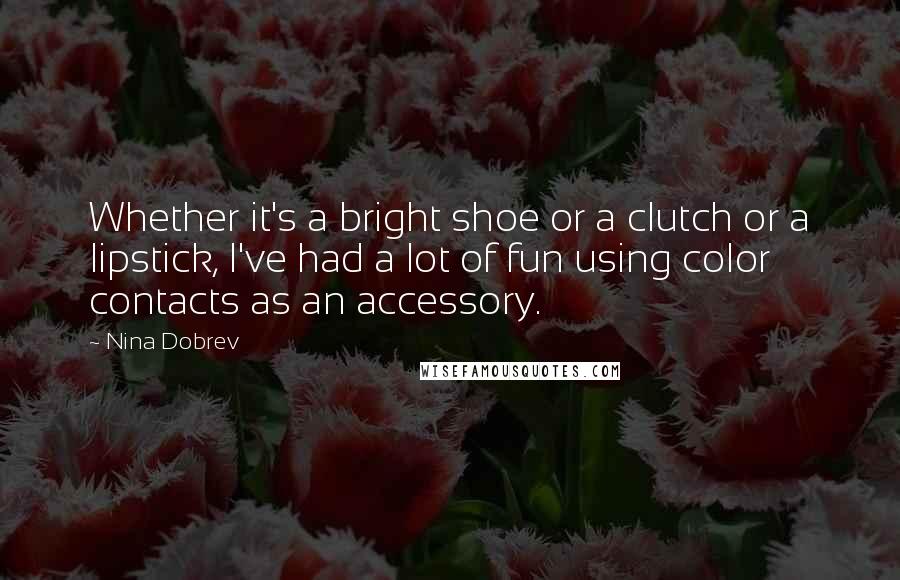 Nina Dobrev quotes: Whether it's a bright shoe or a clutch or a lipstick, I've had a lot of fun using color contacts as an accessory. Nina Dobrev quotes: Whether it's a bright shoe or a clutch or a lipstick, I've had a lot of fun using color contacts as an accessory.