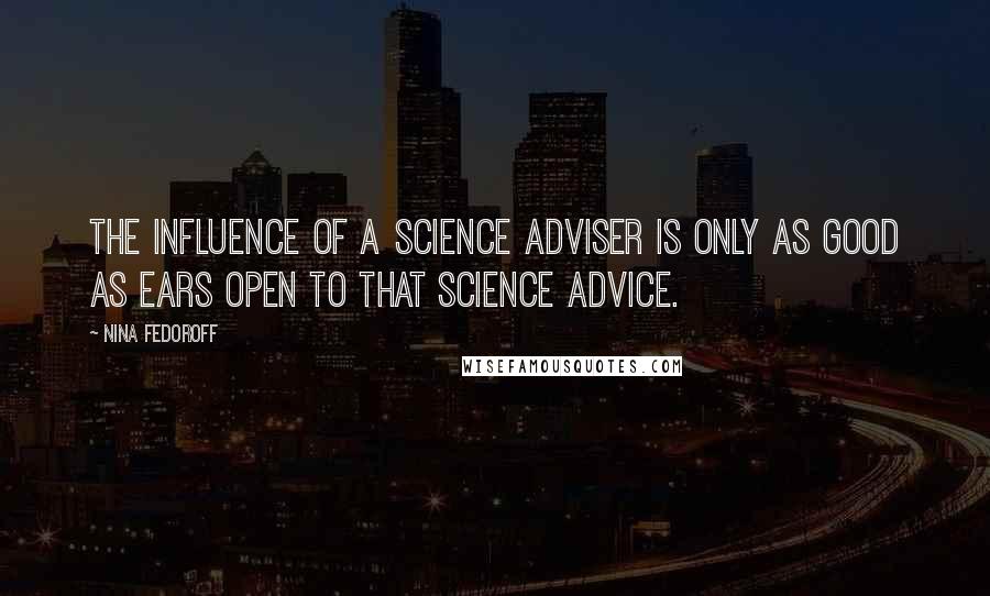 Nina Fedoroff quotes: The influence of a science adviser is only as good as ears open to that science advice.