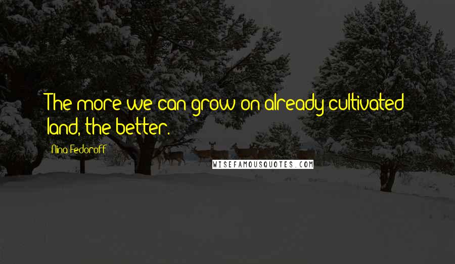 Nina Fedoroff quotes: The more we can grow on already cultivated land, the better.