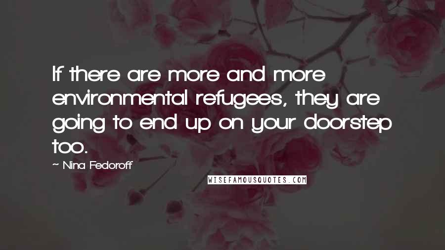 Nina Fedoroff quotes: If there are more and more environmental refugees, they are going to end up on your doorstep too.
