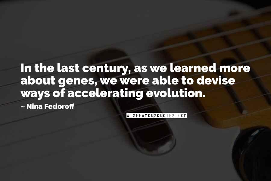 Nina Fedoroff quotes: In the last century, as we learned more about genes, we were able to devise ways of accelerating evolution.
