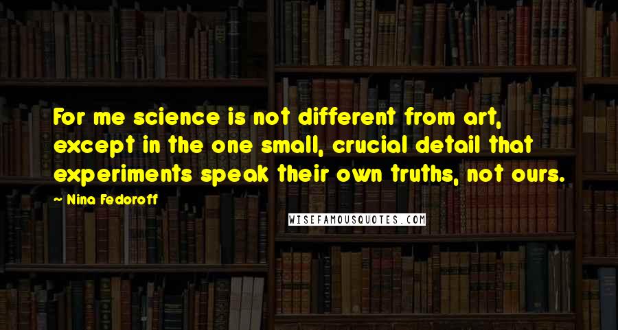 Nina Fedoroff quotes: For me science is not different from art, except in the one small, crucial detail that experiments speak their own truths, not ours.