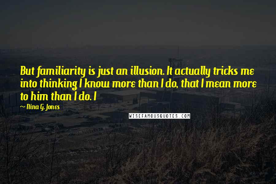 Nina G. Jones quotes: But familiarity is just an illusion. It actually tricks me into thinking I know more than I do, that I mean more to him than I do. I