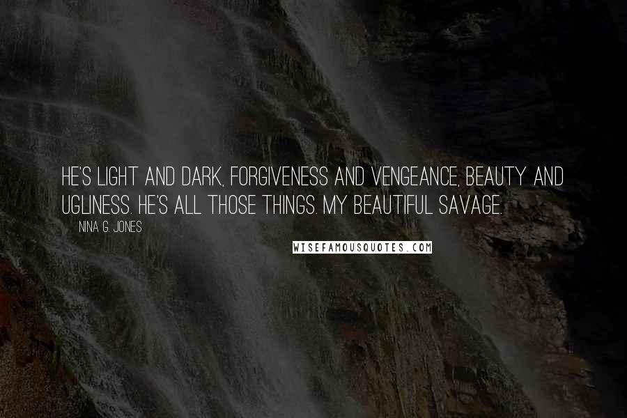 Nina G. Jones quotes: He's light and dark, forgiveness and vengeance, beauty and ugliness. He's all those things. My beautiful savage.