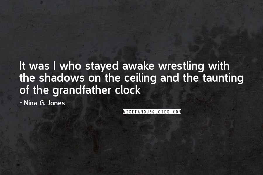 Nina G. Jones quotes: It was I who stayed awake wrestling with the shadows on the ceiling and the taunting of the grandfather clock