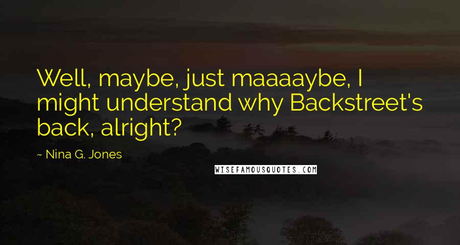 Nina G. Jones quotes: Well, maybe, just maaaaybe, I might understand why Backstreet's back, alright?
