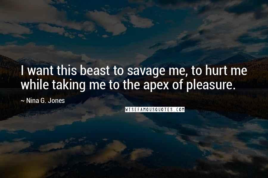 Nina G. Jones quotes: I want this beast to savage me, to hurt me while taking me to the apex of pleasure.