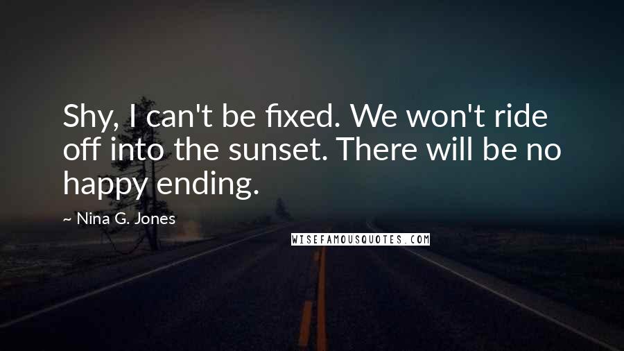 Nina G. Jones quotes: Shy, I can't be fixed. We won't ride off into the sunset. There will be no happy ending.