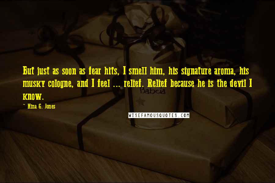 Nina G. Jones quotes: But just as soon as fear hits, I smell him, his signature aroma, his musky cologne, and I feel ... relief. Relief because he is the devil I know.