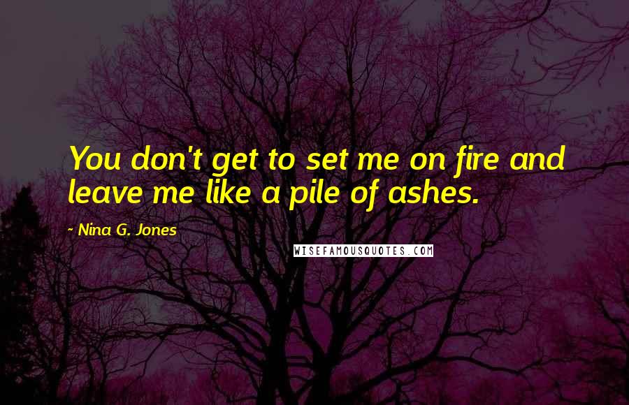 Nina G. Jones quotes: You don't get to set me on fire and leave me like a pile of ashes.