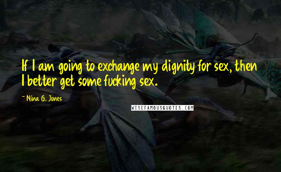Nina G. Jones quotes: If I am going to exchange my dignity for sex, then I better get some fucking sex.