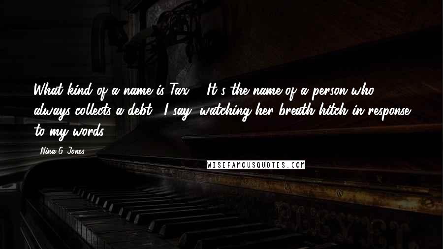 Nina G. Jones quotes: What kind of a name is Tax?" "It's the name of a person who always collects a debt," I say, watching her breath hitch in response to my words.