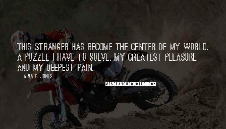 Nina G. Jones quotes: This stranger has become the center of my world. A puzzle I have to solve. My greatest pleasure and my deepest pain.