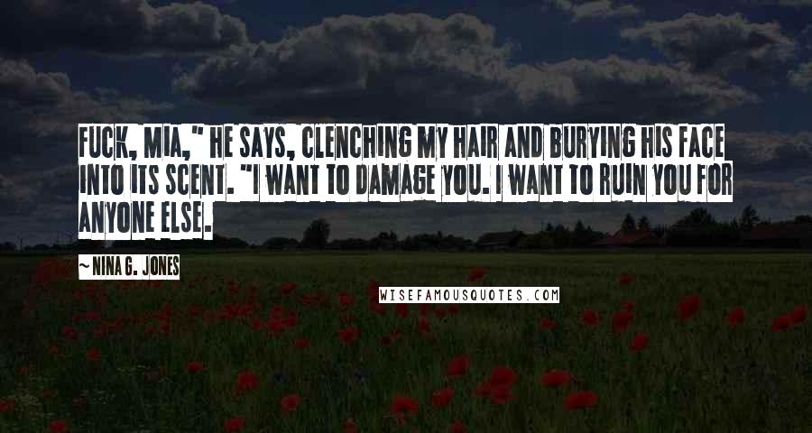 Nina G. Jones quotes: Fuck, Mia," he says, clenching my hair and burying his face into its scent. "I want to damage you. I want to ruin you for anyone else.