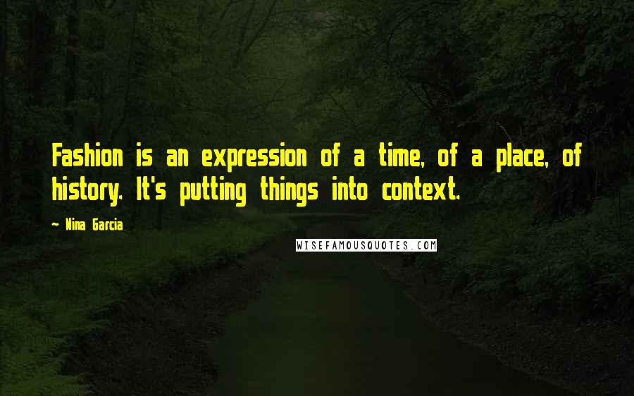 Nina Garcia quotes: Fashion is an expression of a time, of a place, of history. It's putting things into context.