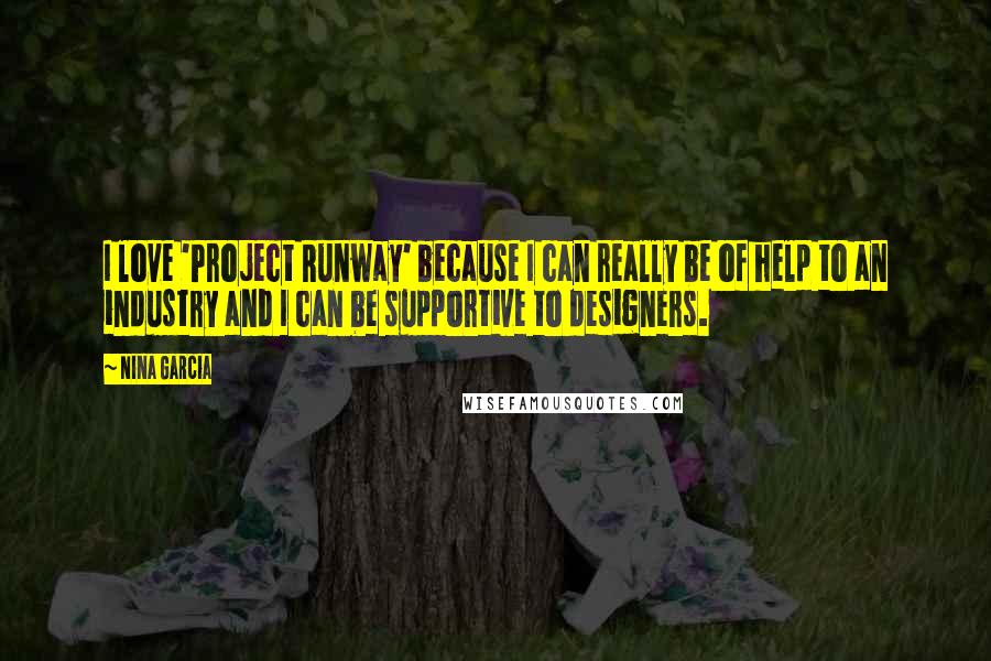 Nina Garcia quotes: I love 'Project Runway' because I can really be of help to an industry and I can be supportive to designers. Nina Garcia quotes: I love 'Project Runway' because I can really be of help to an industry and I can be supportive to designers.