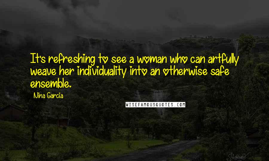 Nina Garcia quotes: It's refreshing to see a woman who can artfully weave her individuality into an otherwise safe ensemble. Nina Garcia quotes: It's refreshing to see a woman who can artfully weave her individuality into an otherwise safe ensemble.