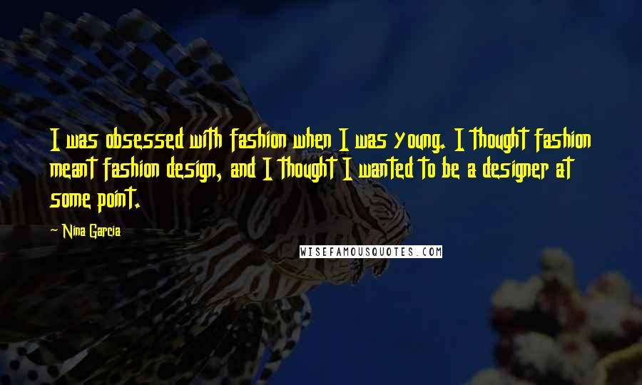 Nina Garcia quotes: I was obsessed with fashion when I was young. I thought fashion meant fashion design, and I thought I wanted to be a designer at some point.