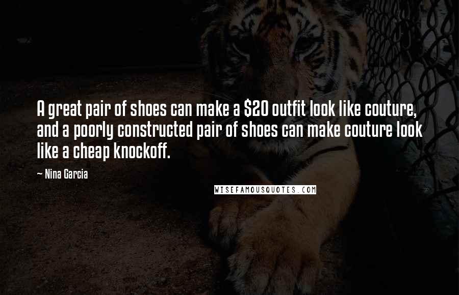 Nina Garcia quotes: A great pair of shoes can make a $20 outfit look like couture, and a poorly constructed pair of shoes can make couture look like a cheap knockoff. Nina Garcia quotes: A great pair of shoes can make a $20 outfit look like couture, and a poorly constructed pair of shoes can make couture look like a cheap knockoff.