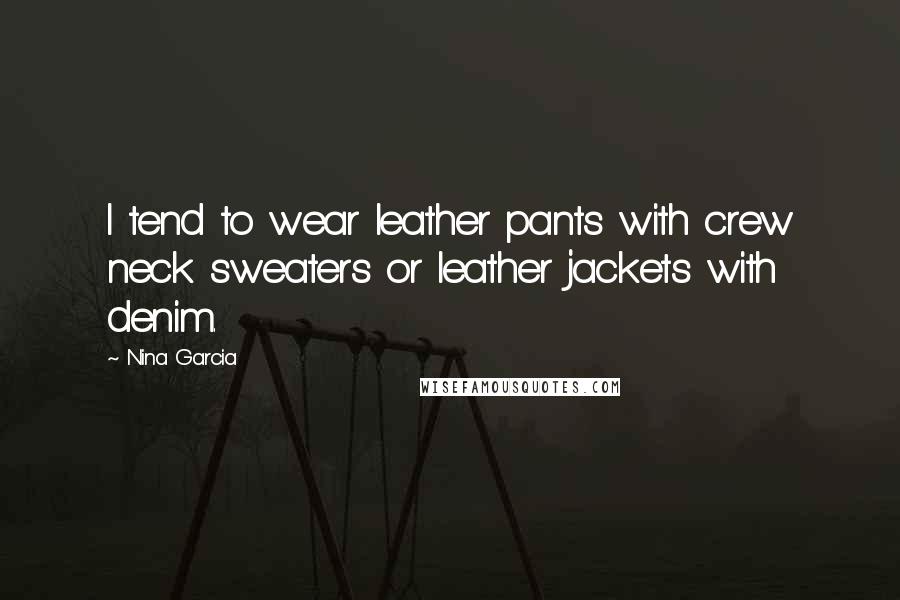 Nina Garcia quotes: I tend to wear leather pants with crew neck sweaters or leather jackets with denim.