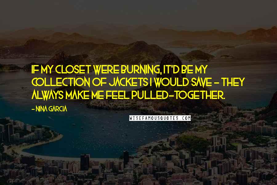 Nina Garcia quotes: If my closet were burning, it'd be my collection of jackets I would save - they always make me feel pulled-together. Nina Garcia quotes: If my closet were burning, it'd be my collection of jackets I would save - they always make me feel pulled-together.