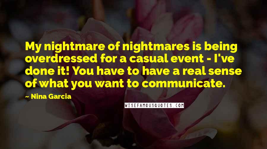 Nina Garcia quotes: My nightmare of nightmares is being overdressed for a casual event - I've done it! You have to have a real sense of what you want to communicate. Nina Garcia quotes: My nightmare of nightmares is being overdressed for a casual event - I've done it! You have to have a real sense of what you want to communicate.