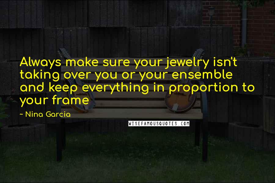 Nina Garcia quotes: Always make sure your jewelry isn't taking over you or your ensemble and keep everything in proportion to your frame Nina Garcia quotes: Always make sure your jewelry isn't taking over you or your ensemble and keep everything in proportion to your frame