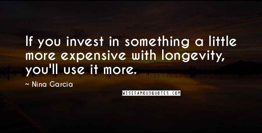 Nina Garcia quotes: If you invest in something a little more expensive with longevity, you'll use it more.