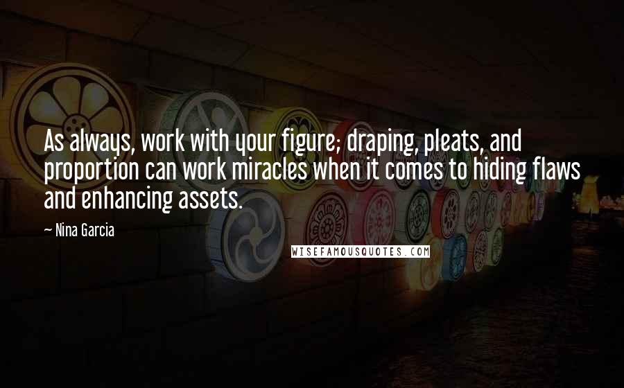 Nina Garcia quotes: As always, work with your figure; draping, pleats, and proportion can work miracles when it comes to hiding flaws and enhancing assets. Nina Garcia quotes: As always, work with your figure; draping, pleats, and proportion can work miracles when it comes to hiding flaws and enhancing assets.