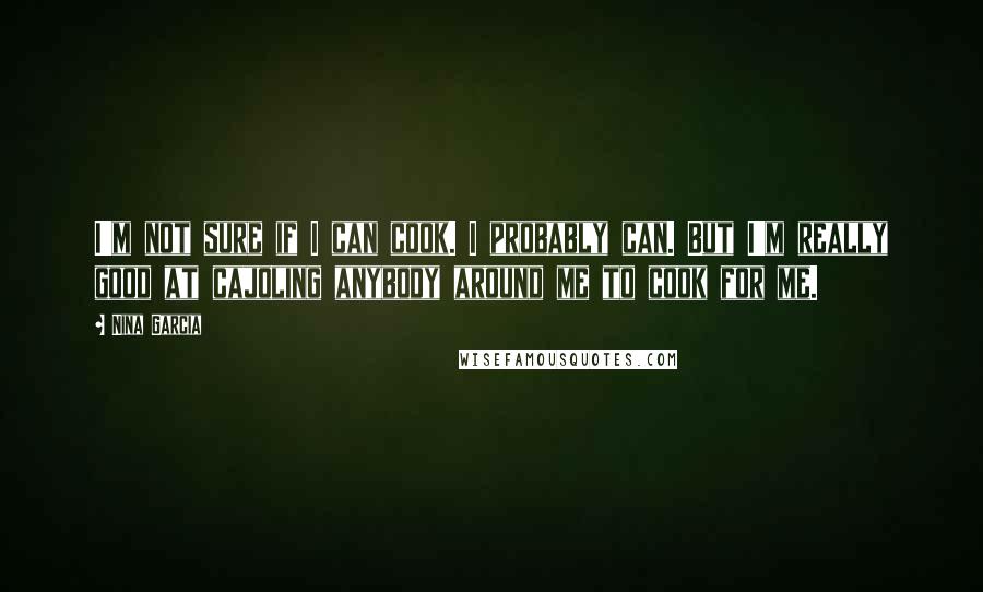 Nina Garcia quotes: I'm not sure if I can cook. I probably can. But I'm really good at cajoling anybody around me to cook for me.