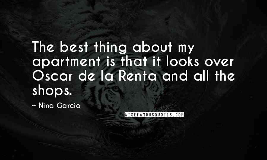 Nina Garcia quotes: The best thing about my apartment is that it looks over Oscar de la Renta and all the shops.