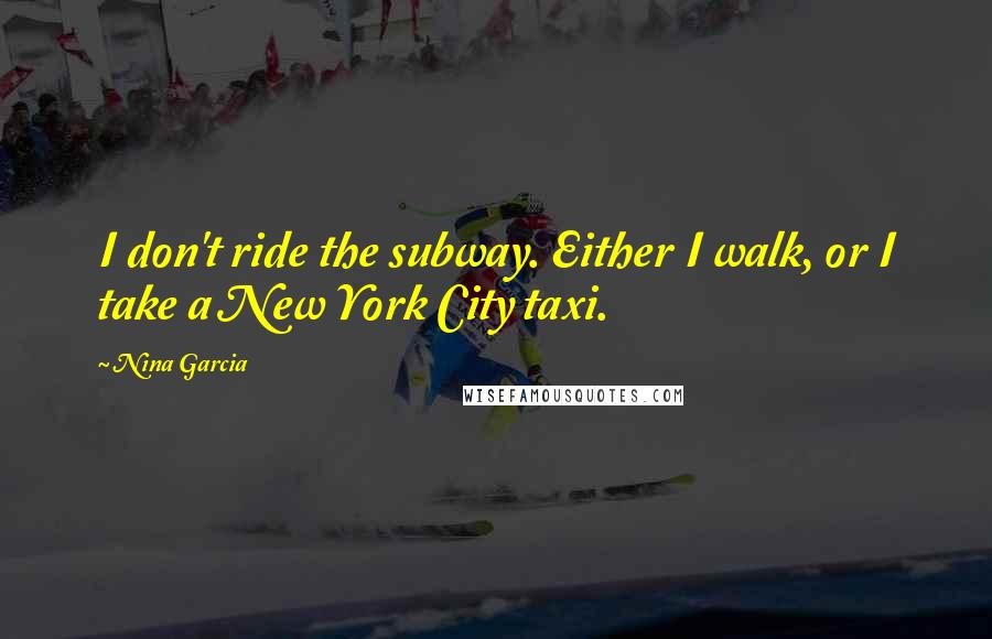 Nina Garcia quotes: I don't ride the subway. Either I walk, or I take a New York City taxi.