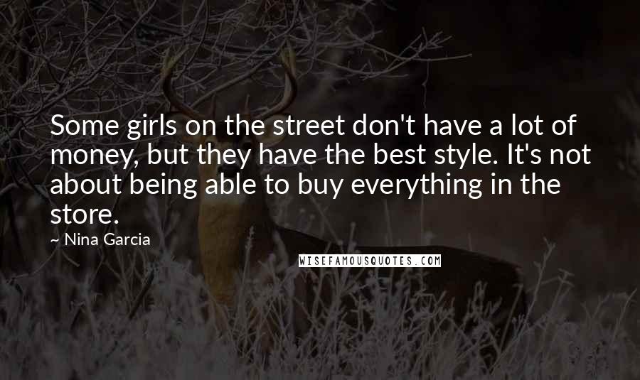 Nina Garcia quotes: Some girls on the street don't have a lot of money, but they have the best style. It's not about being able to buy everything in the store.