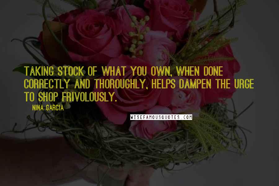 Nina Garcia quotes: Taking stock of what you own, when done correctly and thoroughly, helps dampen the urge to shop frivolously. Nina Garcia quotes: Taking stock of what you own, when done correctly and thoroughly, helps dampen the urge to shop frivolously.