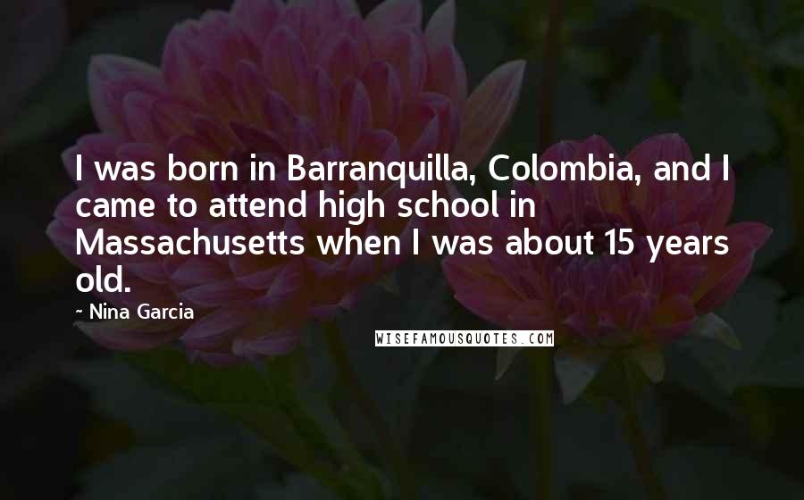 Nina Garcia quotes: I was born in Barranquilla, Colombia, and I came to attend high school in Massachusetts when I was about 15 years old. Nina Garcia quotes: I was born in Barranquilla, Colombia, and I came to attend high school in Massachusetts when I was about 15 years old.